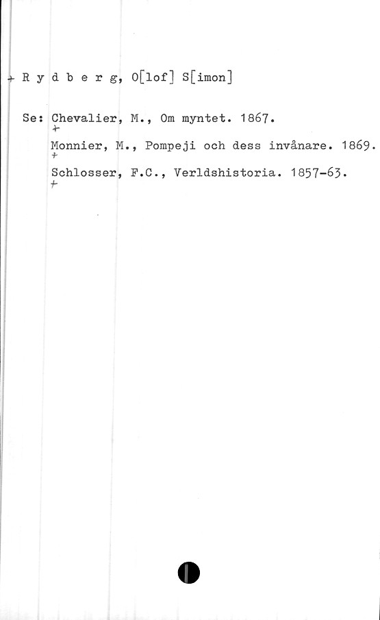  ﻿Rydberg, O[lof] S[imon]
Se: Chevalier, M., Om myntet. 1867.
+■
Monnier, M., Pompeji och dess invånare. 1869-
+
Schlosser, P.C., Verldshistoria. 1857-63.
■b